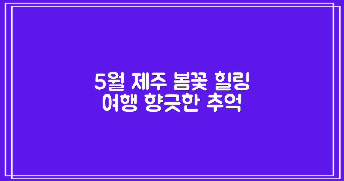 5월 제주, 봄꽃 향기 따라 떠나는 힐링 여행